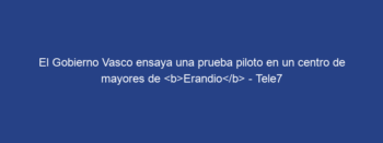 El Gobierno Vasco ensaya una prueba piloto en un centro de mayores de Erandio – Tele7