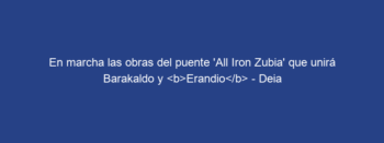 En marcha las obras del puente ‘All Iron Zubia’ que unirá Barakaldo y Erandio – Deia