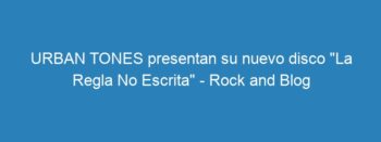 URBAN TONES presentan su nuevo disco «La Regla No Escrita» – Rock and Blog