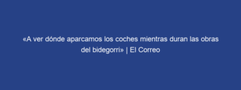 «A ver dónde aparcamos los coches mientras duran las obras del bidegorri» | El Correo