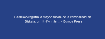 Galdakao registra la mayor subida de la criminalidad en Bizkaia, un 14,8% más … – Europa Press