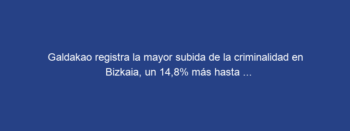 Galdakao registra la mayor subida de la criminalidad en Bizkaia, un 14,8% más hasta …