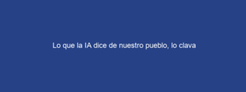 Lo que la IA dice de nuestro pueblo, lo clava