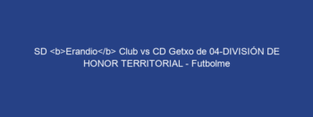 SD Erandio Club vs CD Getxo de 04-DIVISIÓN DE HONOR TERRITORIAL – Futbolme