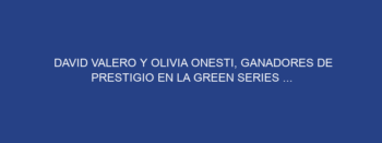DAVID VALERO Y OLIVIA ONESTI, GANADORES DE PRESTIGIO EN LA GREEN SERIES …